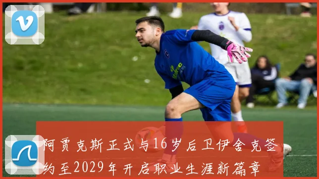 阿贾克斯正式与16岁后卫伊舍克签约至2029年开启职业生涯新篇章