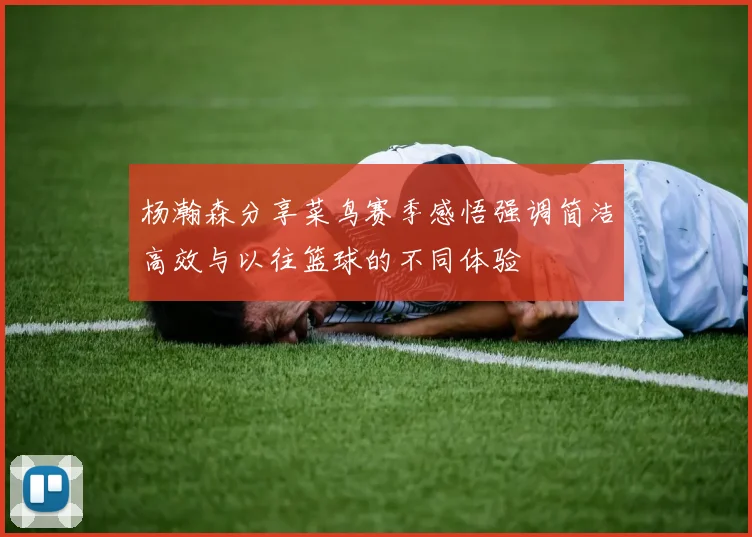 杨瀚森分享菜鸟赛季感悟强调简洁高效与以往篮球的不同体验