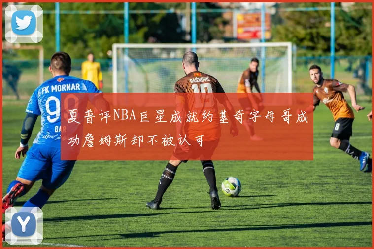 夏普评NBA巨星成就约基奇字母哥成功詹姆斯却不被认可