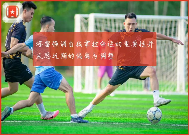 塔雷强调自我掌控命运的重要性并反思近期的偏离与调整