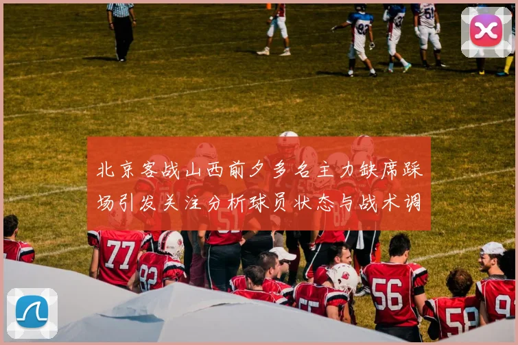北京客战山西前夕多名主力缺席踩场引发关注分析球员状态与战术调整