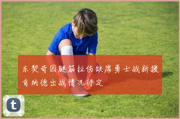 东契奇因腿筋拉伤缺席勇士战新援肯纳德出战情况待定