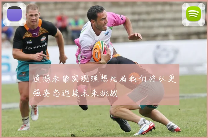 遗憾未能实现理想结局我们将以更强姿态迎接未来挑战
